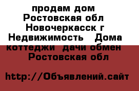 продам дом - Ростовская обл., Новочеркасск г. Недвижимость » Дома, коттеджи, дачи обмен   . Ростовская обл.